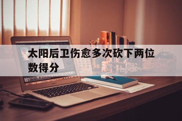 太阳后卫伤愈多次砍下两位数得分