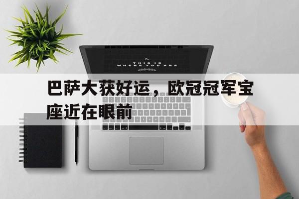 巴萨大获好运，欧冠冠军宝座近在眼前