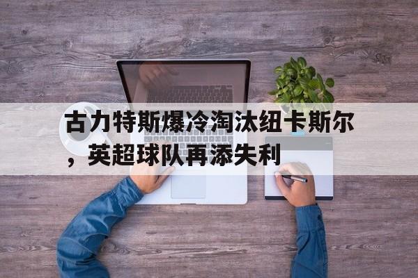古力特斯爆冷淘汰纽卡斯尔，英超球队再添失利