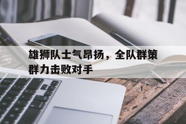 雄狮队士气昂扬，全队群策群力击败对手