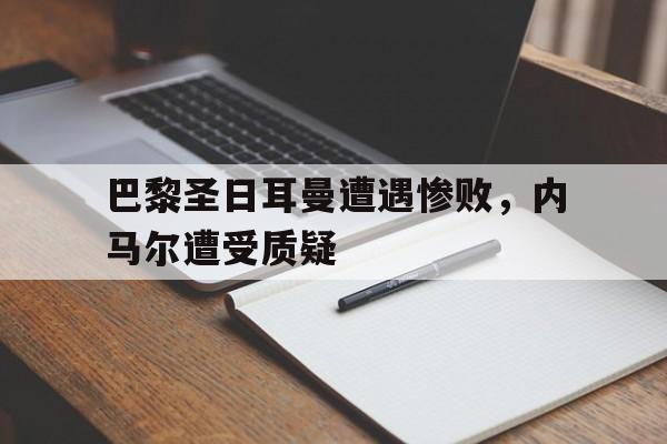 巴黎圣日耳曼遭遇惨败，内马尔遭受质疑
