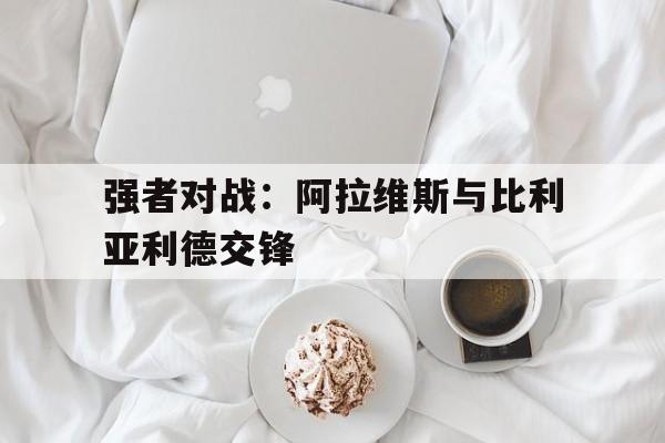 强者对战：阿拉维斯与比利亚利德交锋